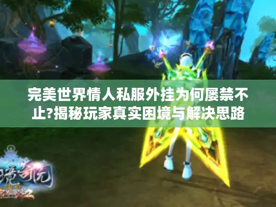 完美世界情人私服外挂为何屡禁不止?揭秘玩家真实困境与解决思路