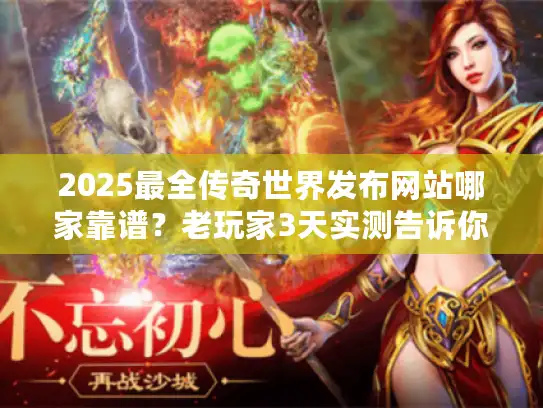 2025最全传奇世界发布网站哪家靠谱？老玩家3天实测告诉你答案