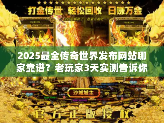 2025最全传奇世界发布网站哪家靠谱？老玩家3天实测告诉你答案