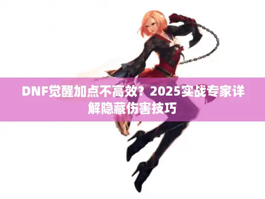 DNF觉醒加点不高效?2025实战专家详解隐藏伤害技巧 DNF觉醒加点不高效?2025实战专家详解隐藏伤害技巧