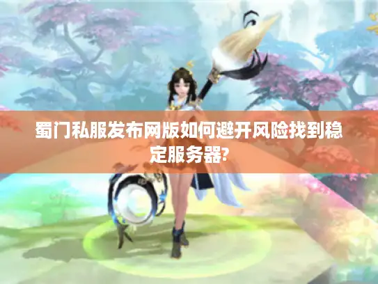 蜀门私服发布网版如何避开风险找到稳定服务器?