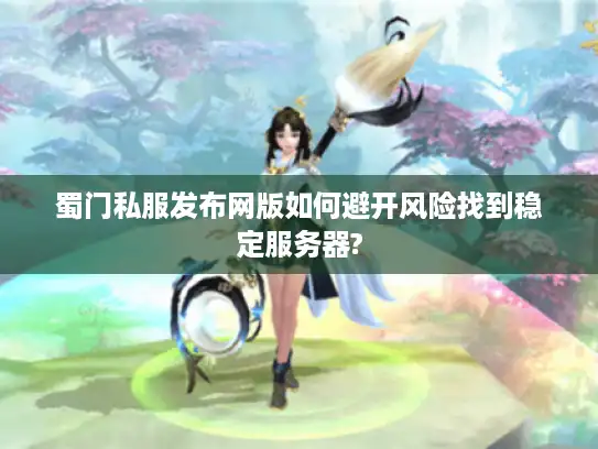蜀门私服发布网版如何避开风险找到稳定服务器?