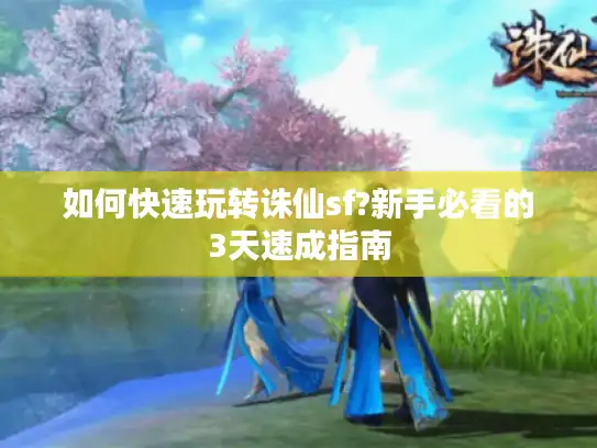 如何快速玩转诛仙sf?新手必看的3天速成指南