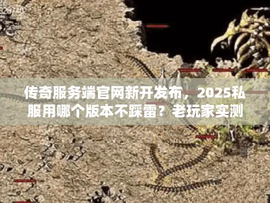 传奇服务端官网新开发布，2025私服用哪个版本不踩雷？老玩家实测分享