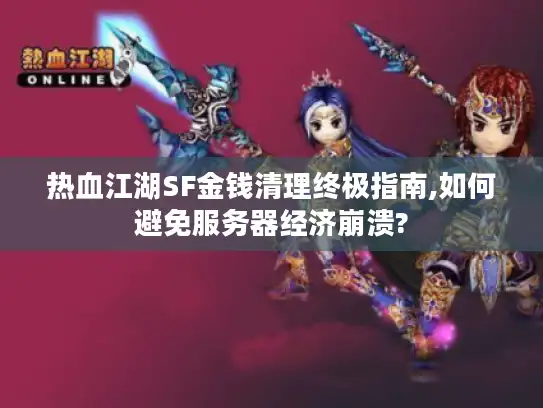 热血江湖SF金钱清理终极指南,如何避免服务器经济崩溃?