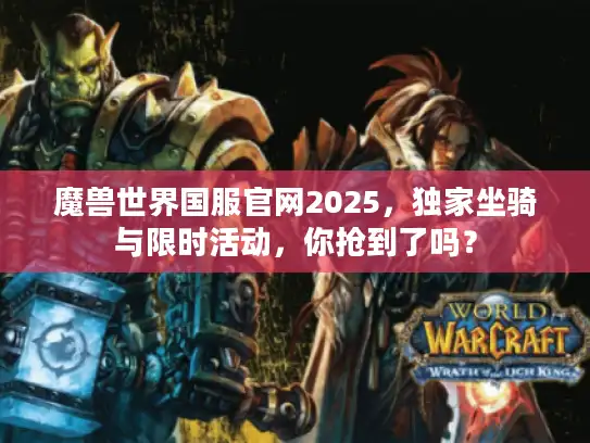 魔兽世界国服官网2025，独家坐骑与限时活动，你抢到了吗？