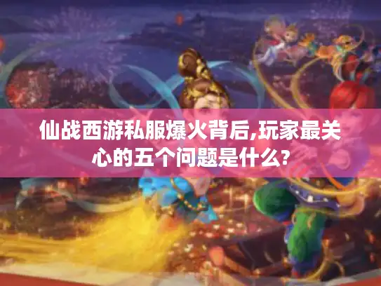 仙战西游私服爆火背后,玩家最关心的五个问题是什么?