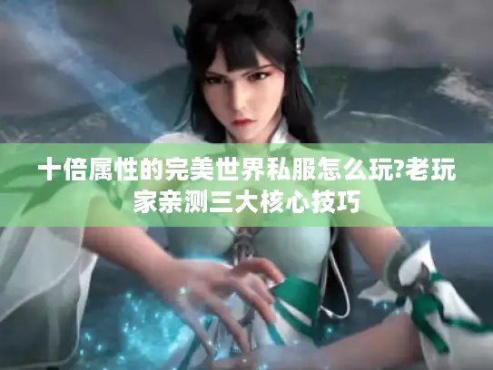 十倍属性的完美世界私服怎么玩?老玩家亲测三大核心技巧