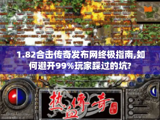 1.82合击传奇发布网终极指南,如何避开99%玩家踩过的坑?