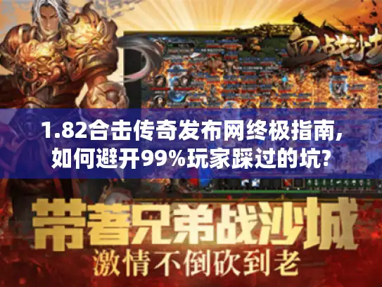 1.82合击传奇发布网终极指南,如何避开99%玩家踩过的坑?