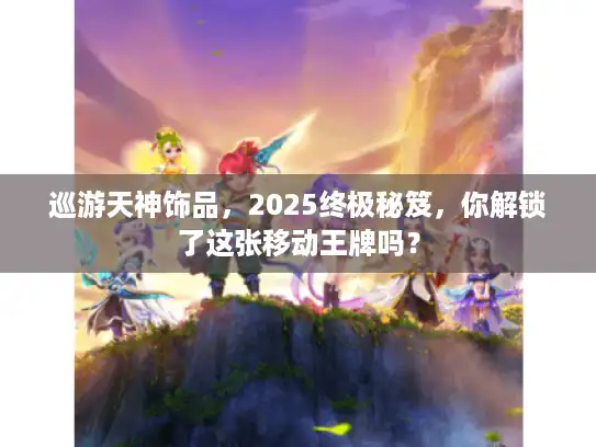巡游天神饰品，2025终极秘笈，你解锁了这张移动王牌吗？