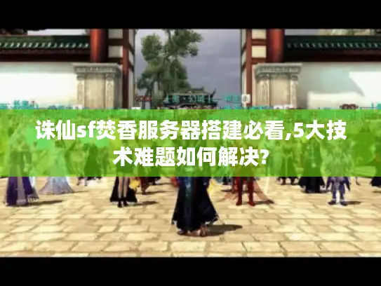 诛仙sf焚香服务器搭建必看,5大技术难题如何解决?