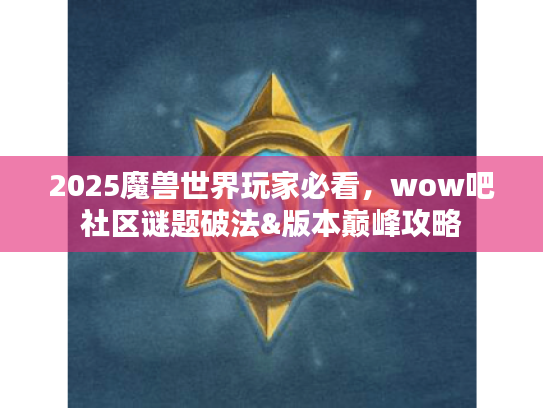2025魔兽世界玩家必看,wow吧社区谜题破法&版本巅峰攻略 2025魔兽世界玩家必看,wow吧社区谜题破法&版本巅峰攻略
