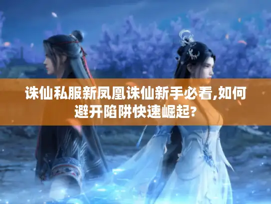 诛仙私服新凤凰诛仙新手必看,如何避开陷阱快速崛起? 诛仙私服新凤凰诛仙新手必看,如何避开陷阱快速崛起?