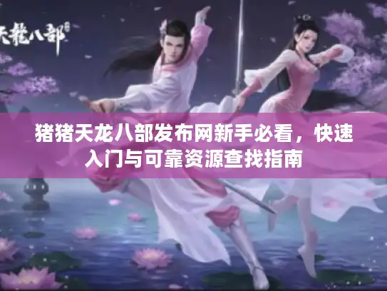 猪猪天龙八部发布网新手必看，快速入门与可靠资源查找指南