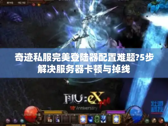 奇迹私服完美登陆器配置难题?5步解决服务器卡顿与掉线