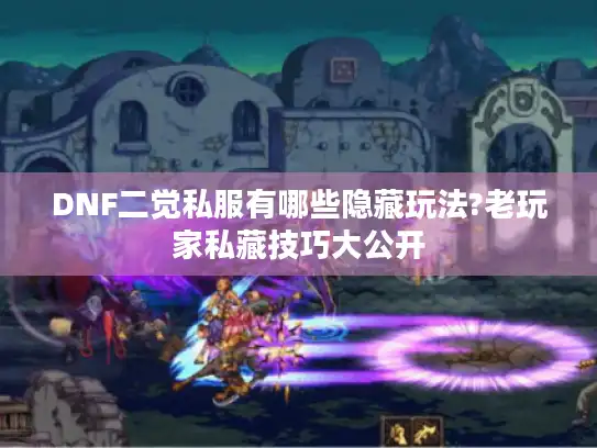 DNF二觉私服有哪些隐藏玩法?老玩家私藏技巧大公开