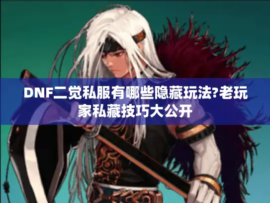DNF二觉私服有哪些隐藏玩法?老玩家私藏技巧大公开