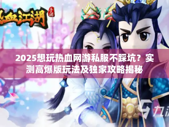 2025想玩热血网游私服不踩坑？实测高爆版玩法及独家攻略揭秘