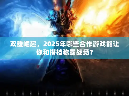 双雄崛起，2025年哪些合作游戏能让你和搭档称霸战场？