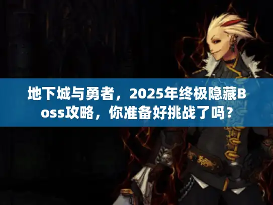 地下城与勇者，2025年终极隐藏Boss攻略，你准备好挑战了吗？