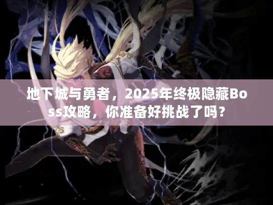 地下城与勇者，2025年终极隐藏Boss攻略，你准备好挑战了吗？