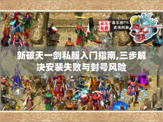 新破天一剑私服入门指南,三步解决安装失败与封号风险