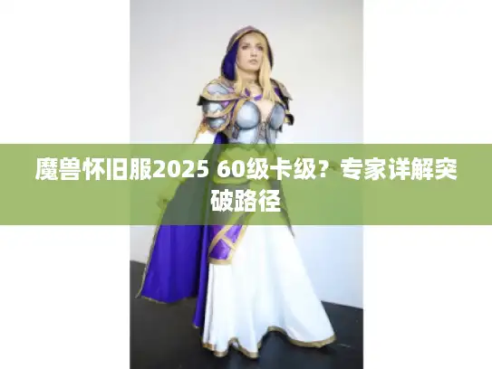 魔兽怀旧服2025 60级卡级?专家详解突破路径 魔兽怀旧服2025 60级卡级?专家详解突破路径