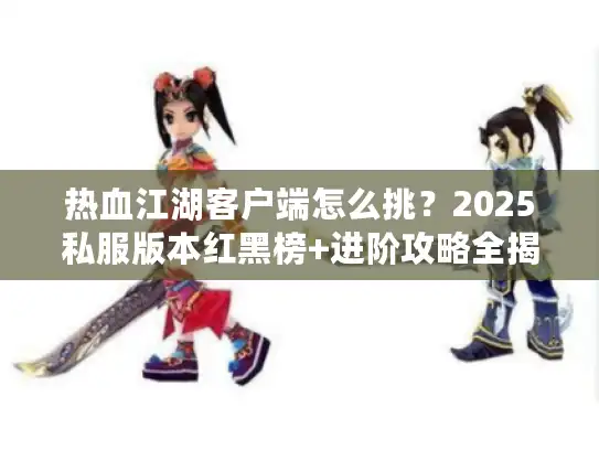 热血江湖客户端怎么挑？2025私服版本红黑榜+进阶攻略全揭秘