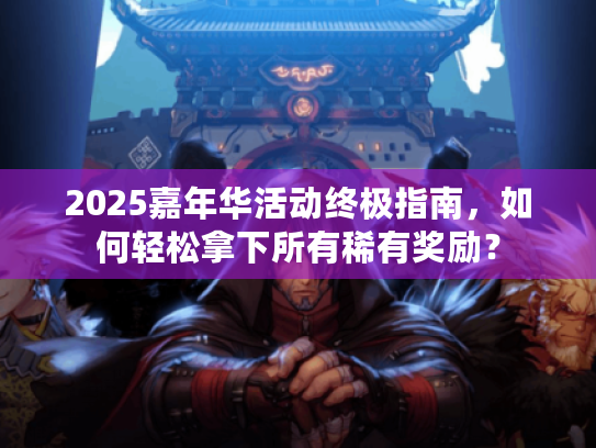 2025嘉年华活动终极指南,如何轻松拿下所有稀有奖励? 2025嘉年华活动终极指南,如何轻松拿下所有稀有奖励?