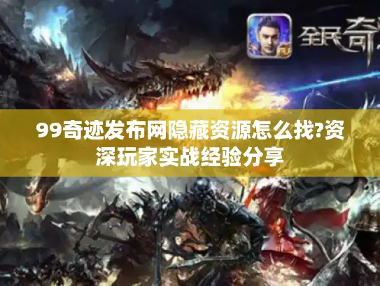 99奇迹发布网隐藏资源怎么找?资深玩家实战经验分享