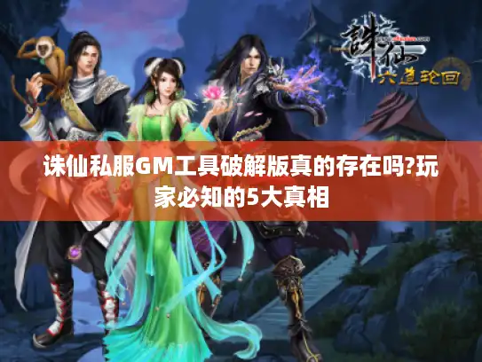 诛仙私服GM工具破解版真的存在吗?玩家必知的5大真相