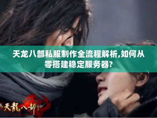 天龙八部私服制作全流程解析,如何从零搭建稳定服务器? 天龙八部私服制作全流程解析,如何从零搭建稳定服务器?