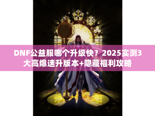 DNF公益服哪个升级快?2025实测3大高爆速升版本+隐藏福利攻略 DNF公益服哪个升级快?2025实测3大高爆速升版本+隐藏福利攻略