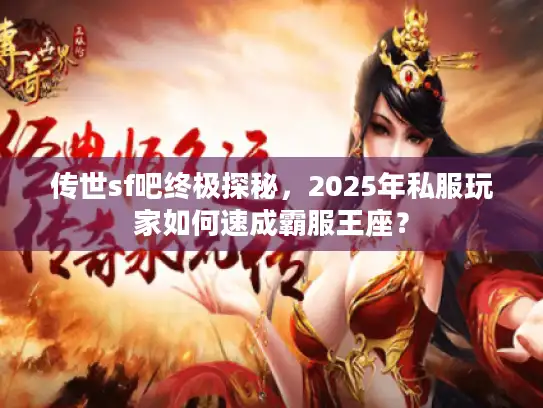 传世sf吧终极探秘，2025年私服玩家如何速成霸服王座？