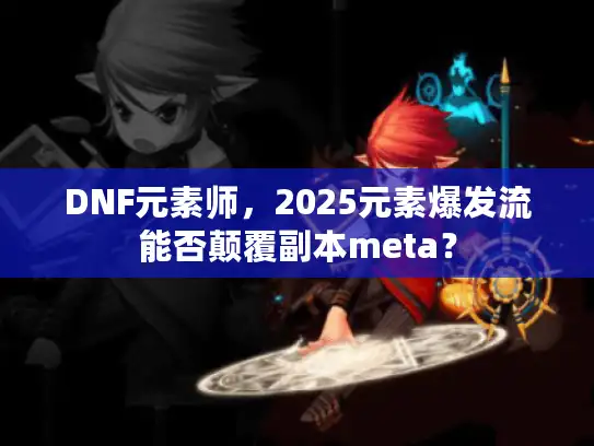 DNF元素师,2025元素爆发流能否颠覆副本meta? DNF元素师,2025元素爆发流能否颠覆副本meta?