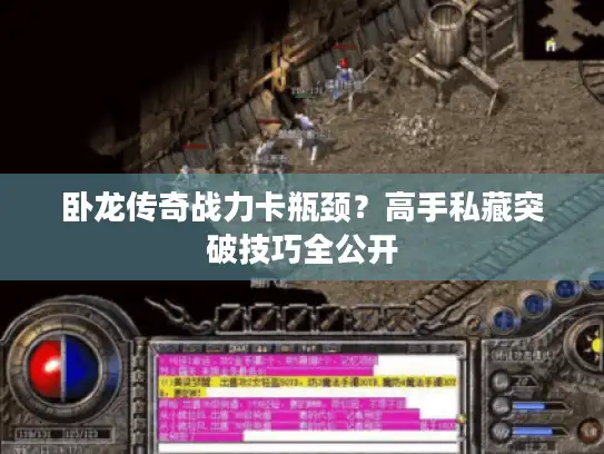 卧龙传奇战力卡瓶颈?高手私藏突破技巧全公开 卧龙传奇战力卡瓶颈?高手私藏突破技巧全公开