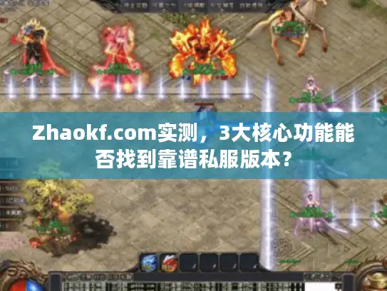 Zhaokf.com实测，3大核心功能能否找到靠谱私服版本？