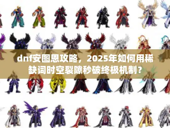 dnf安图恩攻略，2025年如何用稀缺词时空裂隙秒破终极机制？