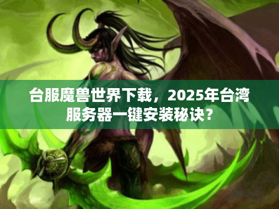 台服魔兽世界下载,2025年台湾服务器一键安装秘诀? 台服魔兽世界下载,2025年台湾服务器一键安装秘诀?
