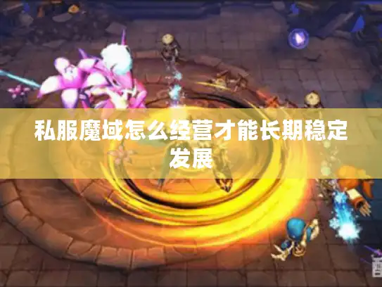 私服魔域怎么经营才能长期稳定发展 私服魔域怎么经营才能长期稳定发展