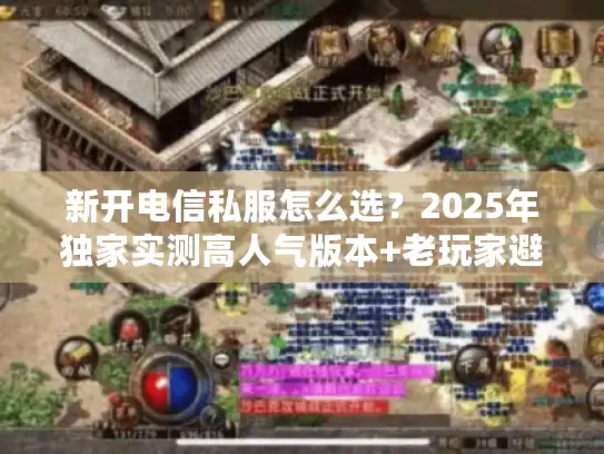 新开电信私服怎么选？2025年独家实测高人气版本+老玩家避坑秘籍