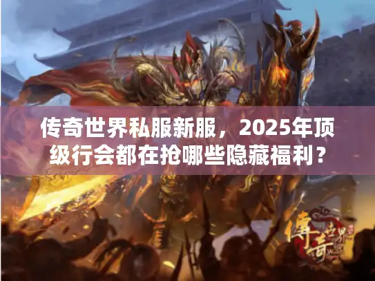 传奇世界私服新服,2025年顶级行会都在抢哪些隐藏福利? 传奇世界私服新服,2025年顶级行会都在抢哪些隐藏福利?