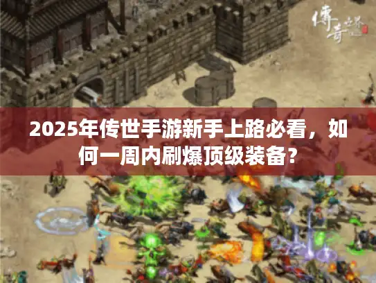 2025年传世手游新手上路必看,如何一周内刷爆顶级装备? 2025年传世手游新手上路必看,如何一周内刷爆顶级装备?