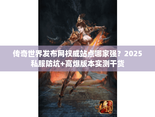 传奇世界发布网权威站点哪家强？2025私服防坑+高爆版本实测干货