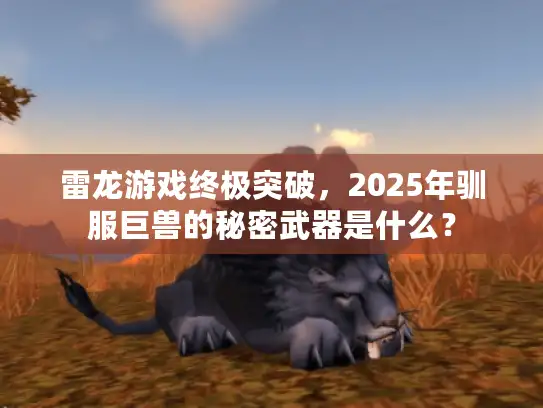 雷龙游戏终极突破,2025年驯服巨兽的秘密武器是什么? 雷龙游戏终极突破,2025年驯服巨兽的秘密武器是什么?