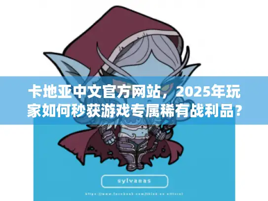 卡地亚中文官方网站，2025年玩家如何秒获游戏专属稀有战利品？