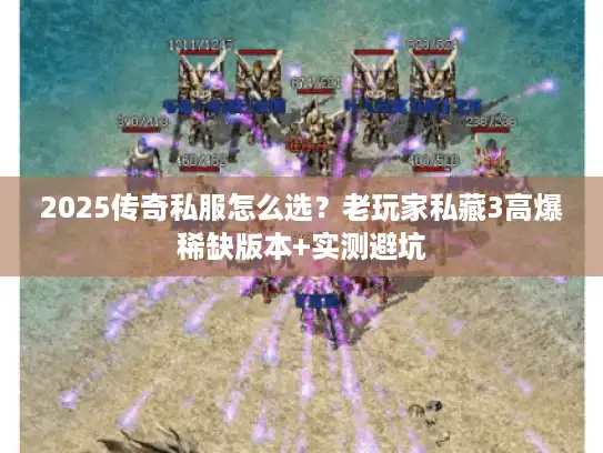 2025传奇私服怎么选？老玩家私藏3高爆稀缺版本+实测避坑