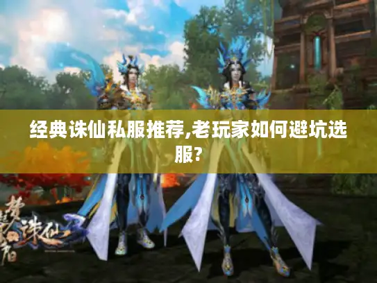 经典诛仙私服推荐,老玩家如何避坑选服? 经典诛仙私服推荐,老玩家如何避坑选服?