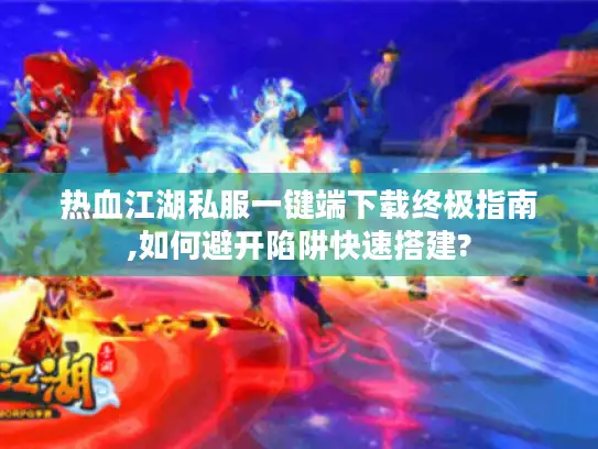 热血江湖私服一键端下载终极指南,如何避开陷阱快速搭建?